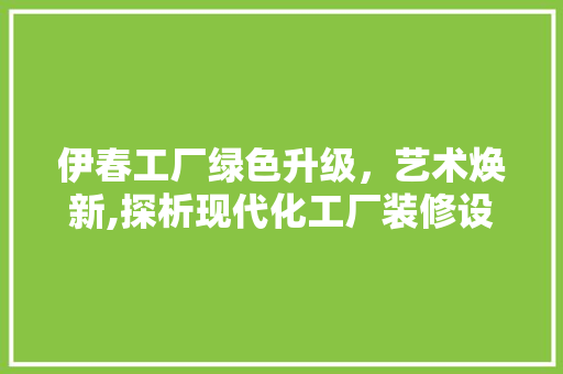 伊春工厂绿色升级，艺术焕新,探析现代化工厂装修设计
