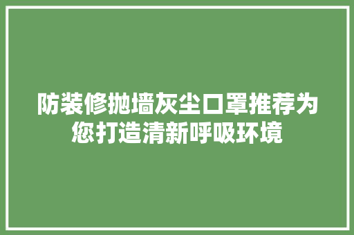 防装修抛墙灰尘口罩推荐为您打造清新呼吸环境