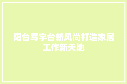 阳台写字台新风尚打造家居工作新天地