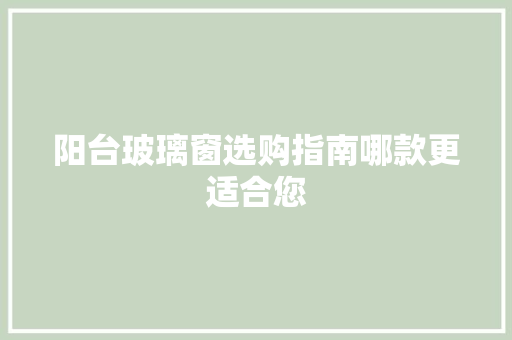 阳台玻璃窗选购指南哪款更适合您