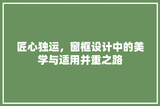 匠心独运，窗框设计中的美学与适用并重之路