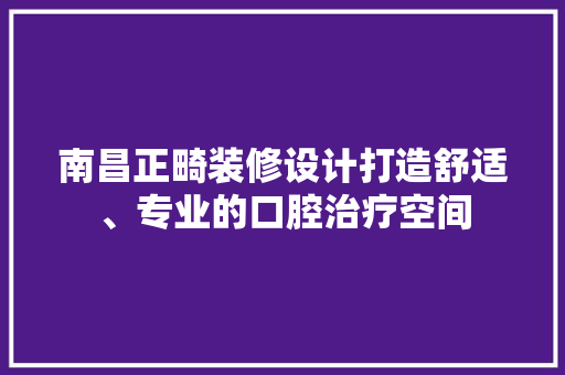 南昌正畸装修设计打造舒适、专业的口腔治疗空间 第1张 南昌正畸装修设计打造舒适、专业的口腔治疗空间 第1张