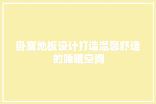 卧室地板设计打造温馨舒适的睡眠空间