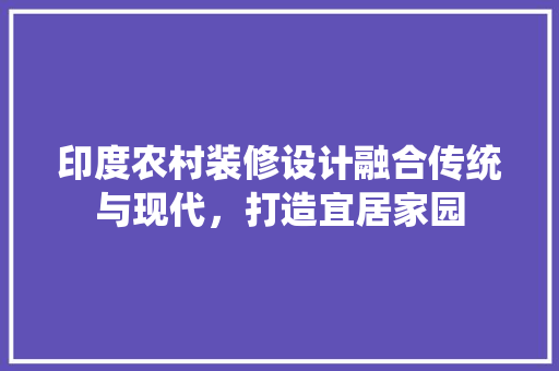 印度农村装修设计融合传统与现代,打造宜居家园 第1张 印度农村装修设计融合传统与现代,打造宜居家园 第1张