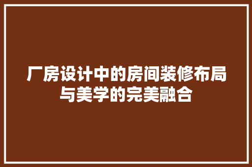 厂房设计中的房间装修布局与美学的完美融合
