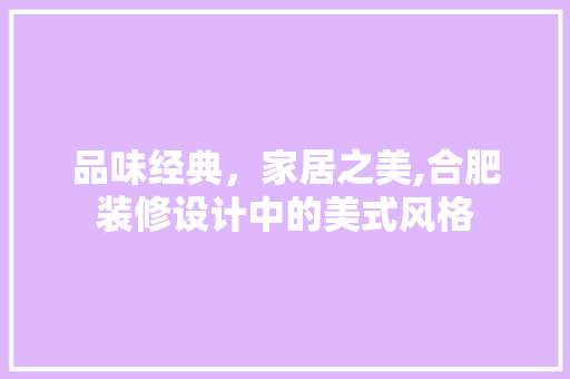品味经典，家居之美,合肥装修设计中的美式风格