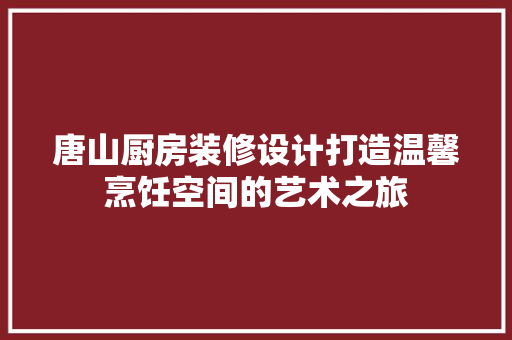 唐山厨房装修设计打造温馨烹饪空间的艺术之旅