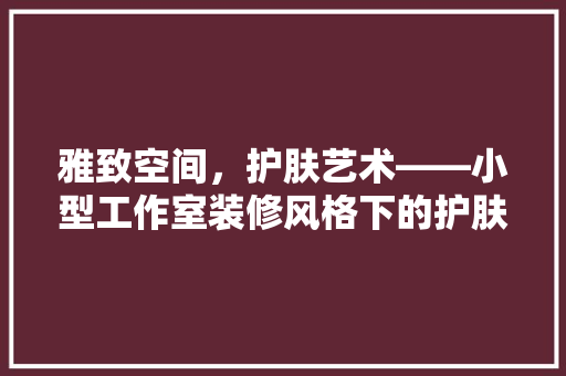 雅致空间，护肤艺术——小型工作室装修风格下的护肤品选购指南