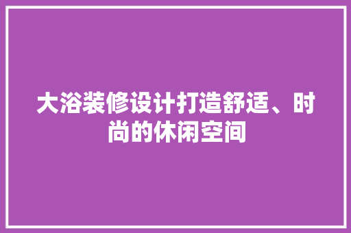 大浴装修设计打造舒适、时尚的休闲空间