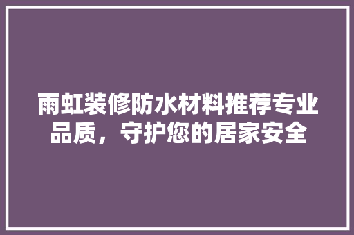雨虹装修防水材料推荐专业品质，守护您的居家安全