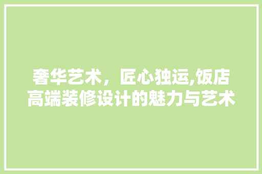 奢华艺术，匠心独运,饭店高端装修设计的魅力与艺术追求