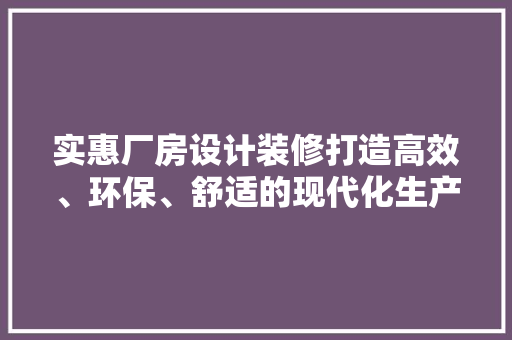 实惠厂房设计装修打造高效、环保、舒适的现代化生产基地