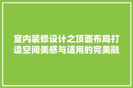 室内装修设计之顶面布局打造空间美感与适用的完美融合