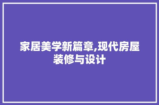 家居美学新篇章,现代房屋装修与设计
