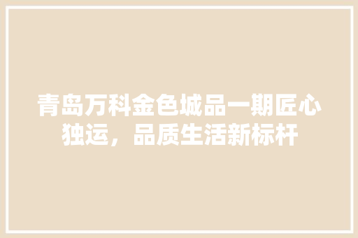 青岛万科金色城品一期匠心独运,品质生活新标杆
