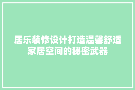 居乐装修设计打造温馨舒适家居空间的秘密武器