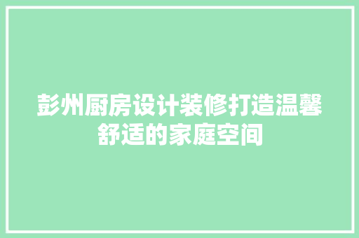 彭州厨房设计装修打造温馨舒适的家庭空间