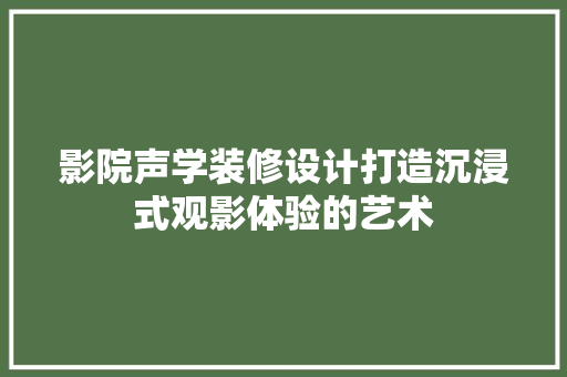 影院声学装修设计打造沉浸式观影体验的艺术