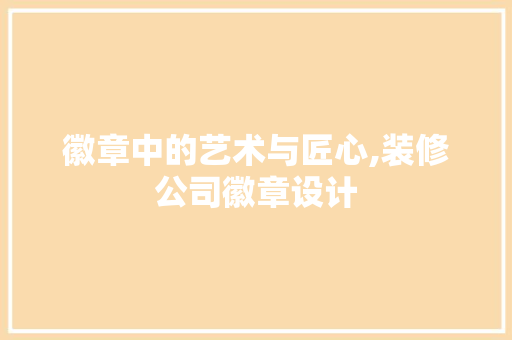 徽章中的艺术与匠心,装修公司徽章设计