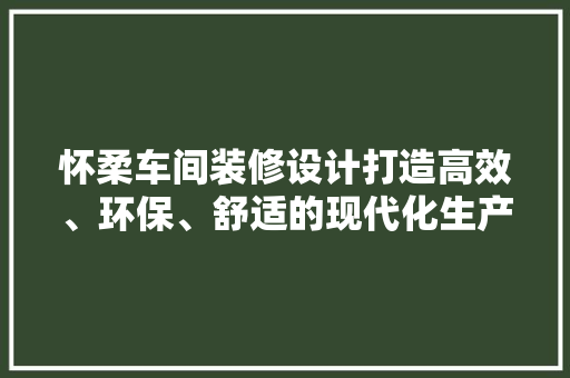 怀柔车间装修设计打造高效、环保、舒适的现代化生产空间