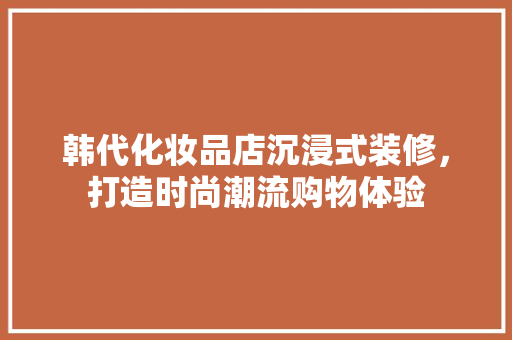 韩代化妆品店沉浸式装修，打造时尚潮流购物体验