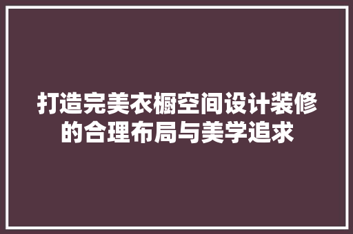 打造完美衣橱空间设计装修的合理布局与美学追求