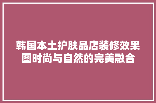 韩国本土护肤品店装修效果图时尚与自然的完美融合