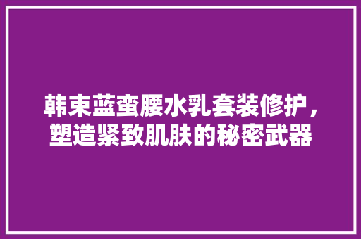 韩束蓝蛮腰水乳套装修护，塑造紧致肌肤的秘密武器