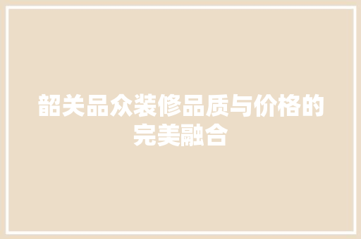韶关品众装修品质与价格的完美融合