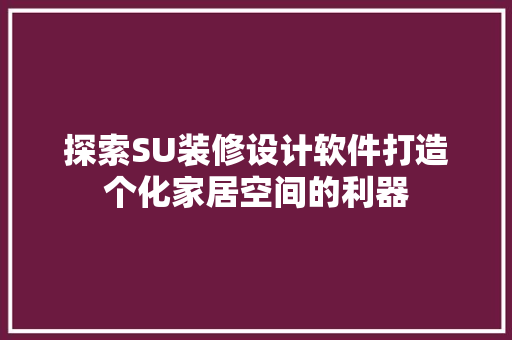 探索SU装修设计软件打造个化家居空间的利器  第1张