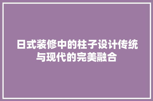 日式装修中的柱子设计传统与现代的完美融合