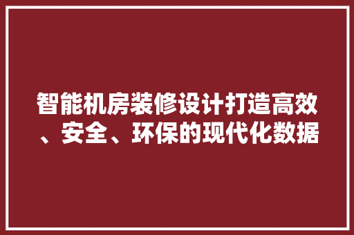 智能机房装修设计打造高效、安全、环保的现代化数据中心