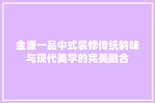 金源一品中式装修传统韵味与现代美学的完美融合