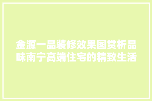 金源一品装修效果图赏析品味南宁高端住宅的精致生活