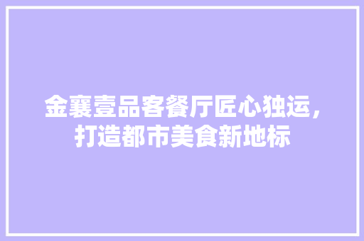 金襄壹品客餐厅匠心独运,打造都市美食新地标 第1张 金襄壹品客餐厅匠心独运,打造都市美食新地标 第1张