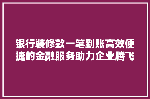 银行装修款一笔到账高效便捷的金融服务助力企业腾飞