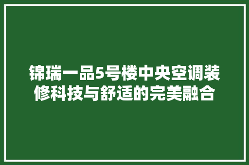 锦瑞一品5号楼中央空调装修科技与舒适的完美融合