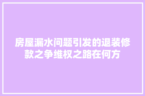 房屋漏水问题引发的退装修款之争维权之路在何方