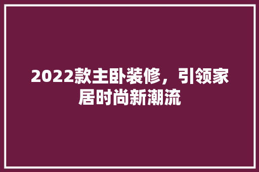 2022款主卧装修，引领家居时尚新潮流