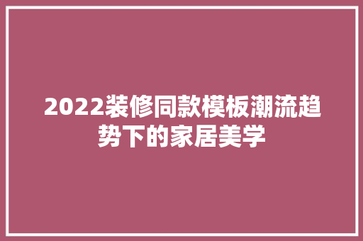 2022装修同款模板潮流趋势下的家居美学
