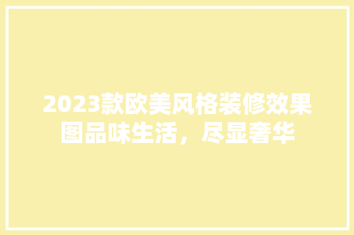 2023款欧美风格装修效果图品味生活,尽显奢华 第1张 2023款欧美风格装修效果图品味生活,尽显奢华 第1张