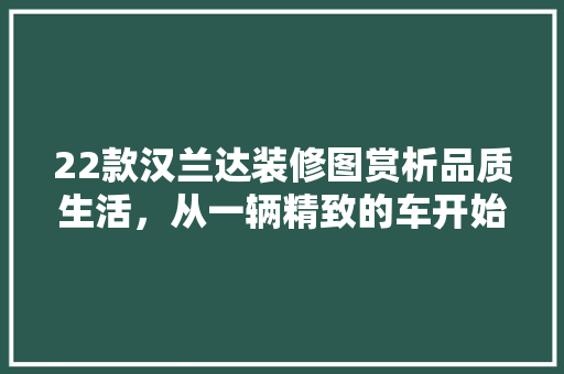 22款汉兰达装修图赏析品质生活，从一辆精致的车开始