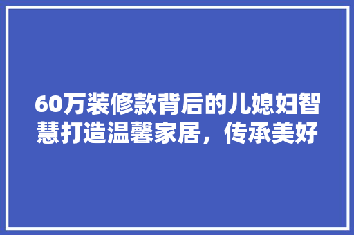 60万装修款背后的儿媳妇智慧打造温馨家居,传承美好家风 第1张 60万装修款背后的儿媳妇智慧打造温馨家居,传承美好家风 第1张