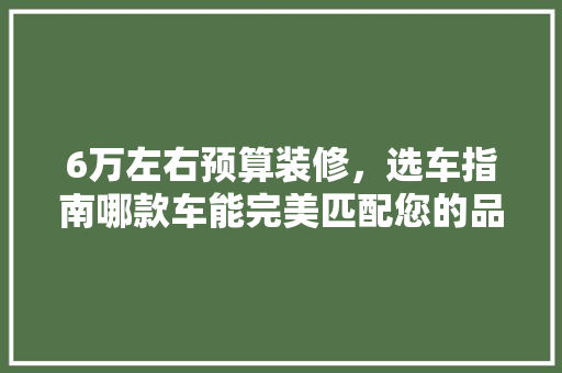 6万左右预算装修，选车指南哪款车能完美匹配您的品味与需求