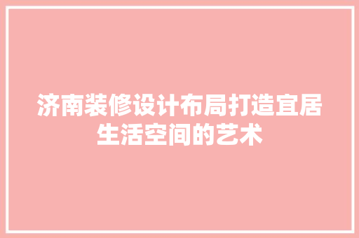 济南装修设计布局打造宜居生活空间的艺术 第1张 济南装修设计布局打造宜居生活空间的艺术 第1张