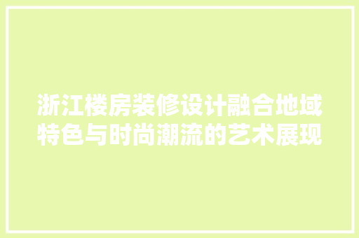 浙江楼房装修设计融合地域特色与时尚潮流的艺术展现