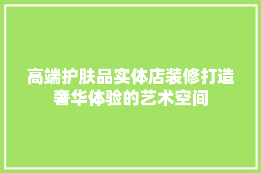 高端护肤品实体店装修打造奢华体验的艺术空间