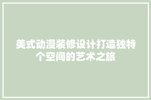 美式动漫装修设计打造独特个空间的艺术之旅  第1张