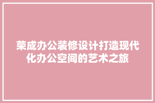 荣成办公装修设计打造现代化办公空间的艺术之旅