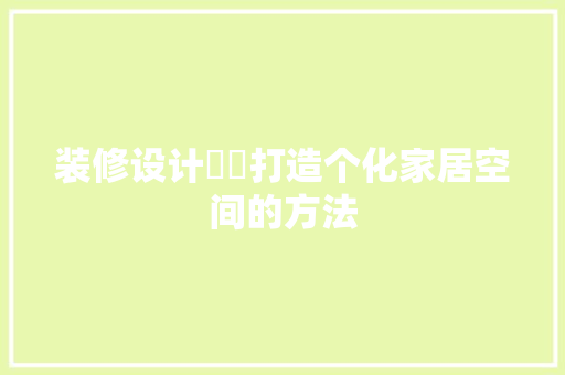 装修设计瑄瑄打造个化家居空间的方法